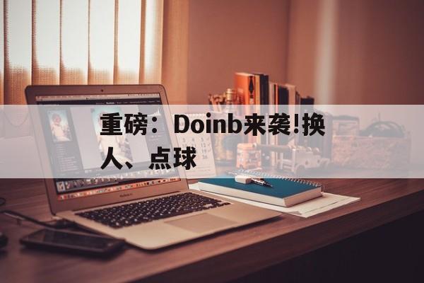 关于重磅：Doinb来袭!换人、点球的信息